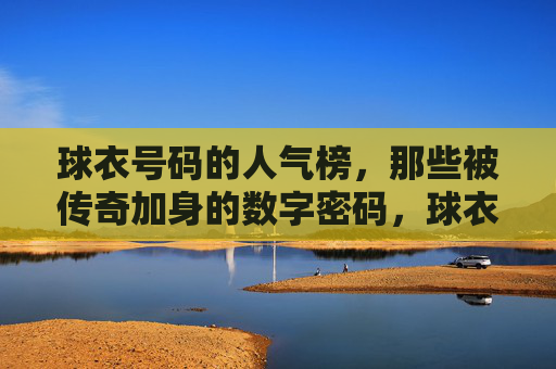 球衣号码的人气榜,那些被传奇加身的数字密码,球衣号码人气榜,被传奇加身的数字密码 球衣号码的人气榜,那些被传奇加身的数字密码,球衣号码人气榜,被传奇加身的数字密码