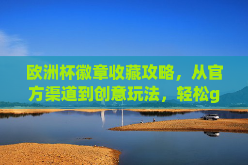 欧洲杯徽章收藏攻略,从官方渠道到创意玩法,轻松get你的专属纪念!欧洲杯徽章收藏攻略,官方渠道到创意玩法,轻松get专属纪念! 欧洲杯徽章收藏攻略,从官方渠道到创意玩法,轻松get你的专属纪念!欧洲杯徽章收藏攻略,官方渠道到创意玩法,轻松get专属纪念!