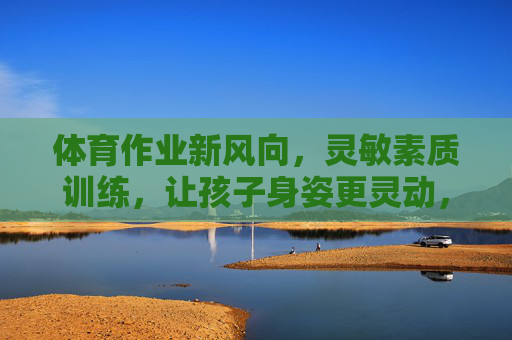 体育作业新风向，灵敏素质训练，让孩子身姿更灵动，体育作业新风向，灵敏素质训练，让孩子身姿更灵动