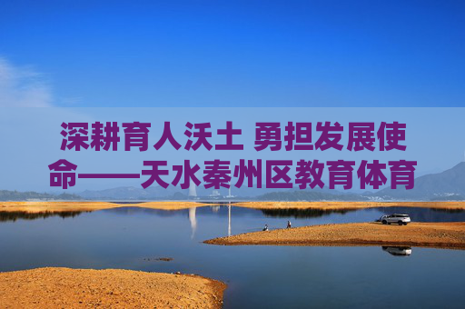 深耕育人沃土 勇担发展使命——天水秦州区教育体育局砥砺奋进谱新篇,深耕育人沃土 勇担发展使命——天水秦州区教育体育局砥砺奋进谱新篇 深耕育人沃土 勇担发展使命——天水秦州区教育体育局砥砺奋进谱新篇,深耕育人沃土 勇担发展使命——天水秦州区教育体育局砥砺奋进谱新篇