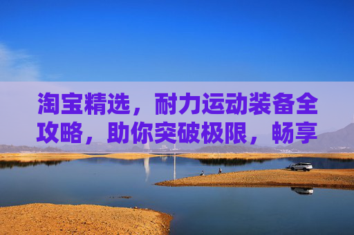 淘宝精选,耐力运动装备全攻略,助你突破极限,畅享运动自由!耐力运动装备全攻略,突破极限,畅享运动自由! 淘宝精选,耐力运动装备全攻略,助你突破极限,畅享运动自由!耐力运动装备全攻略,突破极限,畅享运动自由!