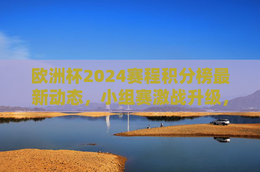 欧洲杯2024赛程积分榜最新动态,小组赛激战升级,淘汰赛名额争夺白热化,欧洲杯2024小组赛激战升级 淘汰赛名额争夺白热化 欧洲杯2024赛程积分榜最新动态,小组赛激战升级,淘汰赛名额争夺白热化,欧洲杯2024小组赛激战升级 淘汰赛名额争夺白热化