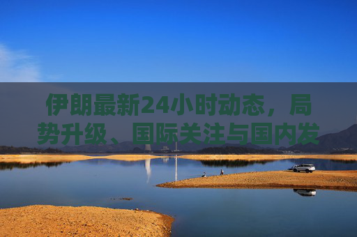 伊朗最新24小时动态,局势升级、国际关注与国内发展,伊朗最新24小时动态,局势升级、国际聚焦与国内发展 伊朗最新24小时动态,局势升级、国际关注与国内发展,伊朗最新24小时动态,局势升级、国际聚焦与国内发展