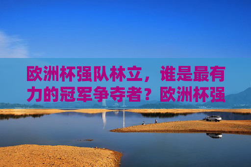 欧洲杯强队林立,谁是最有力的冠军争夺者?欧洲杯强队林立,谁是最有力冠军争夺者? 欧洲杯强队林立,谁是最有力的冠军争夺者?欧洲杯强队林立,谁是最有力冠军争夺者?