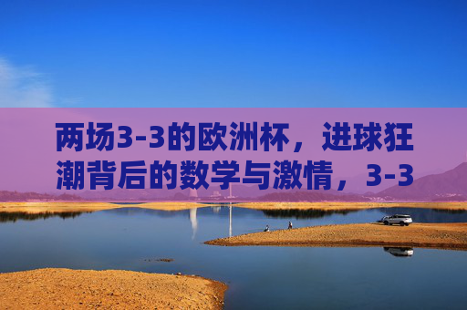 两场3-3的欧洲杯,进球狂潮背后的数学与激情,3-3狂潮席卷欧洲杯,进球背后的数学与激情 两场3-3的欧洲杯,进球狂潮背后的数学与激情,3-3狂潮席卷欧洲杯,进球背后的数学与激情