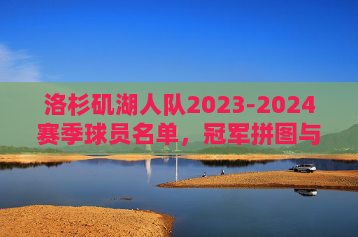 洛杉矶湖人队2023-2024赛季球员名单,冠军拼图与阵容深度解析,2023-2024赛季洛杉矶湖人队,冠军拼图与阵容深度解析 洛杉矶湖人队2023-2024赛季球员名单,冠军拼图与阵容深度解析,2023-2024赛季洛杉矶湖人队,冠军拼图与阵容深度解析