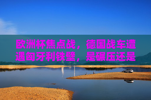 欧洲杯焦点战,德国战车遭遇匈牙利铁壁,是碾压还是逆袭?欧洲杯焦点战,德国战车遇匈牙利铁壁,碾压还是逆袭? 欧洲杯焦点战,德国战车遭遇匈牙利铁壁,是碾压还是逆袭?欧洲杯焦点战,德国战车遇匈牙利铁壁,碾压还是逆袭?