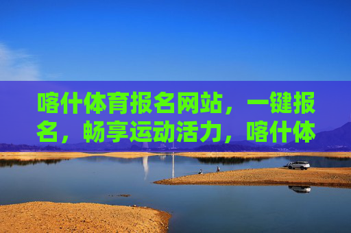 喀什体育报名网站，一键报名，畅享运动活力，喀什体育报名，一键畅享运动活力
