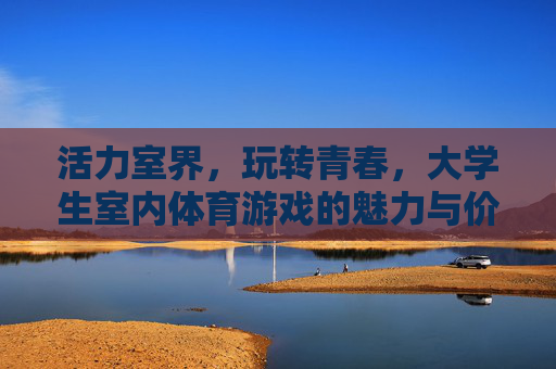 活力室界,玩转青春,大学生室内体育游戏的魅力与价值,玩转活力室界,大学生室内体育游戏的青春魅力与价值 活力室界,玩转青春,大学生室内体育游戏的魅力与价值,玩转活力室界,大学生室内体育游戏的青春魅力与价值