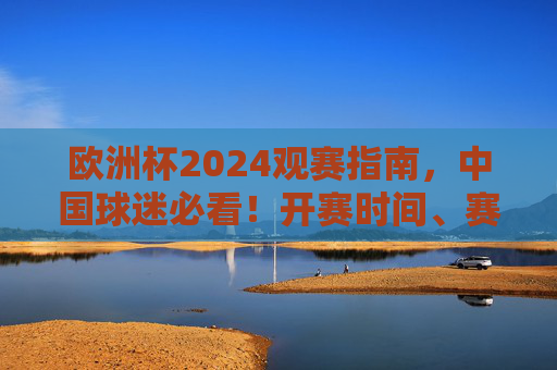 欧洲杯2024观赛指南，中国球迷必看！开赛时间、赛程安排全解析，欧洲杯2024中国球迷观赛指南，开赛时间、赛程全解析
