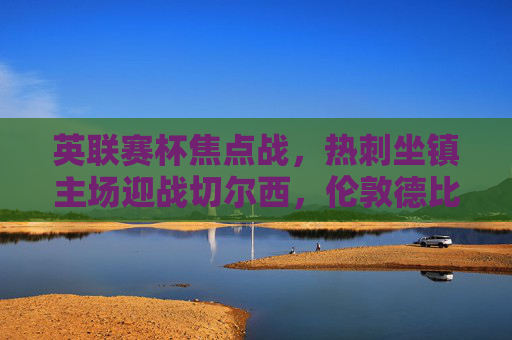 英联赛杯焦点战,热刺坐镇主场迎战切尔西,伦敦德比谁主沉浮?英联赛杯伦敦德比,热刺主场迎战切尔西,谁主沉浮? 英联赛杯焦点战,热刺坐镇主场迎战切尔西,伦敦德比谁主沉浮?英联赛杯伦敦德比,热刺主场迎战切尔西,谁主沉浮?