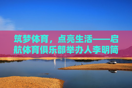 筑梦体育,点亮生活——启航体育俱乐部举办人李明简介,筑梦体育,点亮生活——启航体育俱乐部李明简介 筑梦体育,点亮生活——启航体育俱乐部举办人李明简介,筑梦体育,点亮生活——启航体育俱乐部李明简介