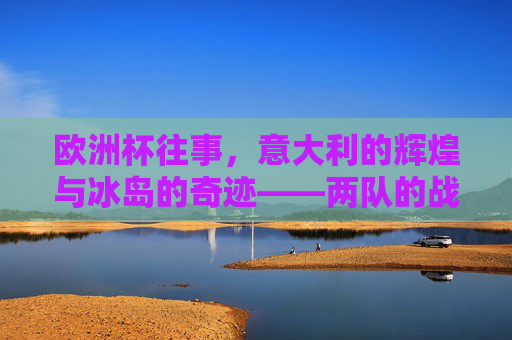 欧洲杯往事,意大利的辉煌与冰岛的奇迹——两队的战绩之路,欧洲杯往事,意大利辉煌与冰岛奇迹的战绩之路 欧洲杯往事,意大利的辉煌与冰岛的奇迹——两队的战绩之路,欧洲杯往事,意大利辉煌与冰岛奇迹的战绩之路