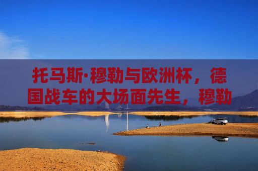 托马斯·穆勒与欧洲杯,德国战车的大场面先生,穆勒,欧洲杯德国战车的大场面先生 托马斯·穆勒与欧洲杯,德国战车的大场面先生,穆勒,欧洲杯德国战车的大场面先生