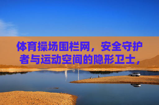 体育操场围栏网,安全守护者与运动空间的隐形卫士,体育操场围栏网,安全守护者与运动空间隐形卫士 体育操场围栏网,安全守护者与运动空间的隐形卫士,体育操场围栏网,安全守护者与运动空间隐形卫士