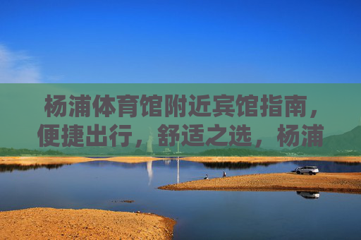 杨浦体育馆附近宾馆指南,便捷出行,舒适之选,杨浦体育馆周边宾馆指南,便捷舒适出行之选 杨浦体育馆附近宾馆指南,便捷出行,舒适之选,杨浦体育馆周边宾馆指南,便捷舒适出行之选