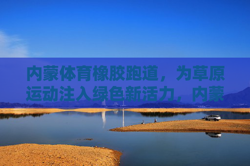 内蒙体育橡胶跑道,为草原运动注入绿色新活力,内蒙体育橡胶跑道,草原运动的绿色新活力 内蒙体育橡胶跑道,为草原运动注入绿色新活力,内蒙体育橡胶跑道,草原运动的绿色新活力