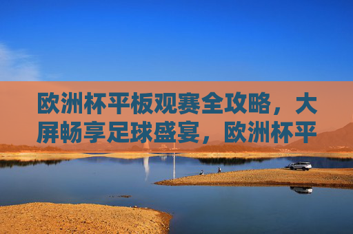 欧洲杯平板观赛全攻略,大屏畅享足球盛宴,欧洲杯平板观赛全攻略,大屏畅享足球盛宴 欧洲杯平板观赛全攻略,大屏畅享足球盛宴,欧洲杯平板观赛全攻略,大屏畅享足球盛宴