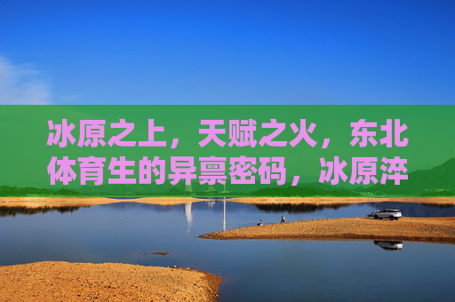冰原之上,天赋之火,东北体育生的异禀密码,冰原淬火,东北体育生的异禀密码 冰原之上,天赋之火,东北体育生的异禀密码,冰原淬火,东北体育生的异禀密码