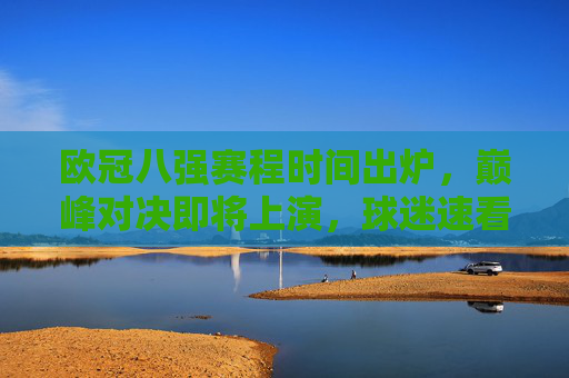 欧冠八强赛程时间出炉,巅峰对决即将上演,球迷速看!欧冠八强赛程时间出炉,巅峰对决上演倒计时,球迷速看! 欧冠八强赛程时间出炉,巅峰对决即将上演,球迷速看!欧冠八强赛程时间出炉,巅峰对决上演倒计时,球迷速看!
