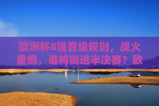 欧洲杯8强晋级规则，战火重燃，谁将挺进半决赛？欧洲杯8强晋级规则，战火重燃，谁能挺进半决赛？