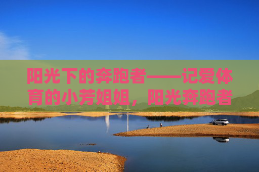 阳光下的奔跑者——记爱体育的小芳姐姐，阳光奔跑者小芳，用热爱点亮体育之路