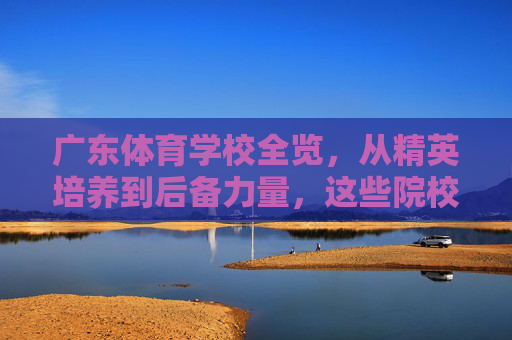 广东体育学校全览,从精英培养到后备力量,这些院校点亮体育梦想,广东体育学校全览,从精英到后备,点亮体育梦想 广东体育学校全览,从精英培养到后备力量,这些院校点亮体育梦想,广东体育学校全览,从精英到后备,点亮体育梦想