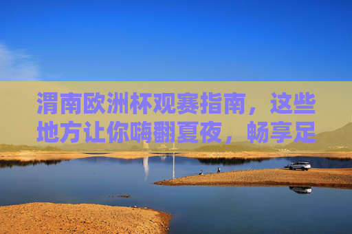 渭南欧洲杯观赛指南,这些地方让你嗨翻夏夜,畅享足球盛宴!渭南欧洲杯观赛指南,这些地方让你嗨翻夏夜,畅享足球盛宴! 渭南欧洲杯观赛指南,这些地方让你嗨翻夏夜,畅享足球盛宴!渭南欧洲杯观赛指南,这些地方让你嗨翻夏夜,畅享足球盛宴!
