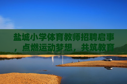 盐城小学体育教师招聘启事,点燃运动梦想,共筑教育未来,盐城小学体育教师招聘,点燃运动梦想,共筑教育未来 盐城小学体育教师招聘启事,点燃运动梦想,共筑教育未来,盐城小学体育教师招聘,点燃运动梦想,共筑教育未来