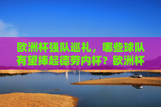 欧洲杯强队巡礼,哪些球队有望捧起德劳内杯?欧洲杯强队巡礼,哪些球队有望捧起德劳内杯? 欧洲杯强队巡礼,哪些球队有望捧起德劳内杯?欧洲杯强队巡礼,哪些球队有望捧起德劳内杯?