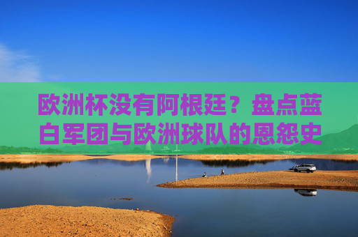 欧洲杯没有阿根廷?盘点蓝白军团与欧洲球队的恩怨史,阿根廷无缘欧洲杯?蓝白军团与欧洲球队的恩怨史 欧洲杯没有阿根廷?盘点蓝白军团与欧洲球队的恩怨史,阿根廷无缘欧洲杯?蓝白军团与欧洲球队的恩怨史