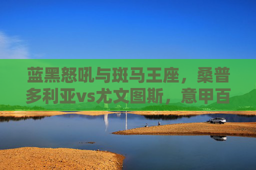 蓝黑怒吼与斑马王座,桑普多利亚vs尤文图斯,意甲百年恩怨录,蓝黑怒吼VS斑马王座,意甲百年恩怨录 蓝黑怒吼与斑马王座,桑普多利亚vs尤文图斯,意甲百年恩怨录,蓝黑怒吼VS斑马王座,意甲百年恩怨录