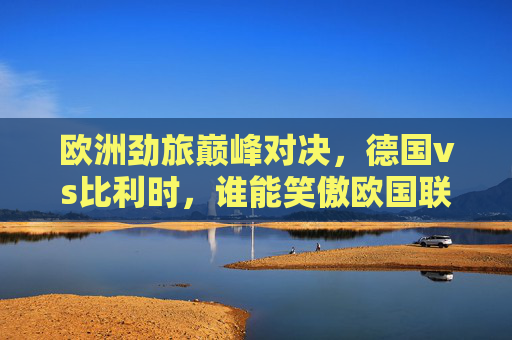 欧洲劲旅巅峰对决,德国vs比利时,谁能笑傲欧国联?欧洲劲旅巅峰对决,德国vs比利时谁能笑傲欧国联? 欧洲劲旅巅峰对决,德国vs比利时,谁能笑傲欧国联?欧洲劲旅巅峰对决,德国vs比利时谁能笑傲欧国联?