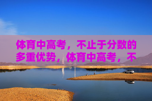 体育中高考,不止于分数的多重优势,体育中高考,不止于分数的多重优势 体育中高考,不止于分数的多重优势,体育中高考,不止于分数的多重优势
