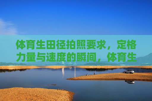 体育生田径拍照要求,定格力量与速度的瞬间,体育生田径拍照,定格力量与速度的瞬间 体育生田径拍照要求,定格力量与速度的瞬间,体育生田径拍照,定格力量与速度的瞬间