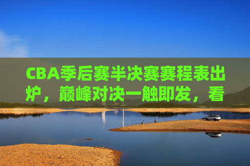 CBA季后赛半决赛赛程表出炉,巅峰对决一触即发,看点解析与前瞻,CBA半决赛赛程出炉,巅峰对决一触即发,看点前瞻 CBA季后赛半决赛赛程表出炉,巅峰对决一触即发,看点解析与前瞻,CBA半决赛赛程出炉,巅峰对决一触即发,看点前瞻