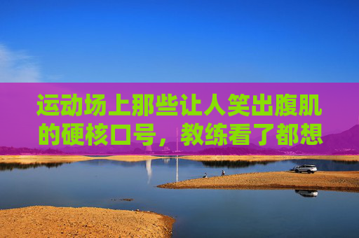 运动场上那些让人笑出腹肌的硬核口号,教练看了都想笑哭!运动场硬核口号笑翻教练,笑出腹肌! 运动场上那些让人笑出腹肌的硬核口号,教练看了都想笑哭!运动场硬核口号笑翻教练,笑出腹肌!