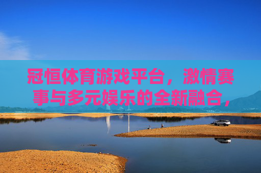 冠恒体育游戏平台,激情赛事与多元娱乐的全新融合,冠恒体育游戏平台,激情赛事与多元娱乐的全新融合 冠恒体育游戏平台,激情赛事与多元娱乐的全新融合,冠恒体育游戏平台,激情赛事与多元娱乐的全新融合
