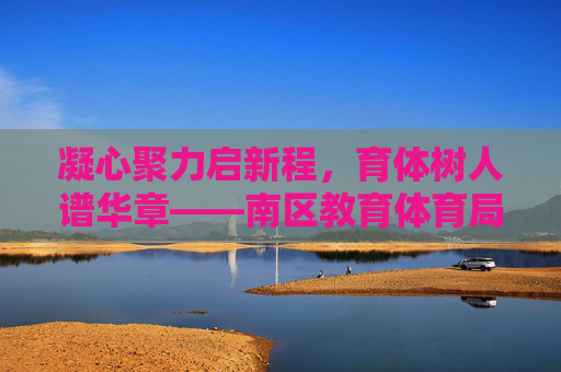 凝心聚力启新程,育体树人谱华章——南区教育体育局砥砺奋进绘就教育体育高质量发展新蓝图,凝心聚力育体树人 南区教体绘就高质量发展新蓝图 凝心聚力启新程,育体树人谱华章——南区教育体育局砥砺奋进绘就教育体育高质量发展新蓝图,凝心聚力育体树人 南区教体绘就高质量发展新蓝图
