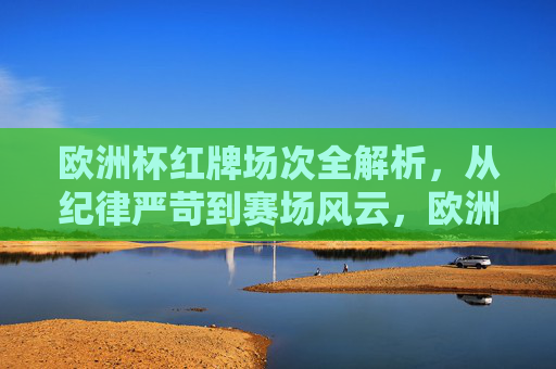 欧洲杯红牌场次全解析,从纪律严苛到赛场风云,欧洲杯红牌场次全解析,从纪律严苛到赛场风云 欧洲杯红牌场次全解析,从纪律严苛到赛场风云,欧洲杯红牌场次全解析,从纪律严苛到赛场风云