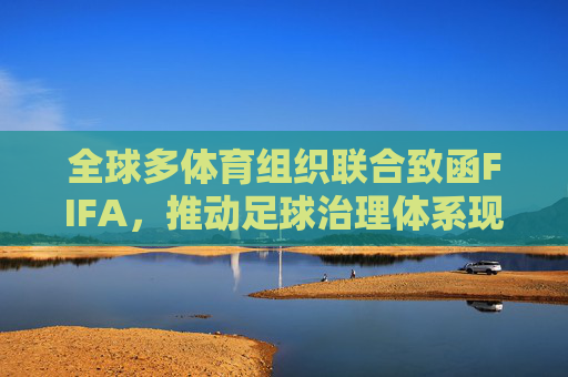 全球多体育组织联合致函FIFA,推动足球治理体系现代化改革,全球多体育组织联合致函FIFA 推动足球治理体系现代化改革 全球多体育组织联合致函FIFA,推动足球治理体系现代化改革,全球多体育组织联合致函FIFA 推动足球治理体系现代化改革