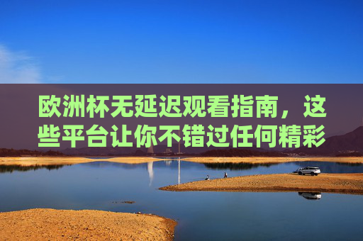 欧洲杯无延迟观看指南,这些平台让你不错过任何精彩瞬间,欧洲杯无延迟观看指南,平台助你不错过精彩 欧洲杯无延迟观看指南,这些平台让你不错过任何精彩瞬间,欧洲杯无延迟观看指南,平台助你不错过精彩