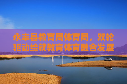 永丰县教育局体育局,双轮驱动绘就教育体育融合发展新篇章,永丰县教育局体育局双轮驱动绘就教育体育融合新篇章 永丰县教育局体育局,双轮驱动绘就教育体育融合发展新篇章,永丰县教育局体育局双轮驱动绘就教育体育融合新篇章