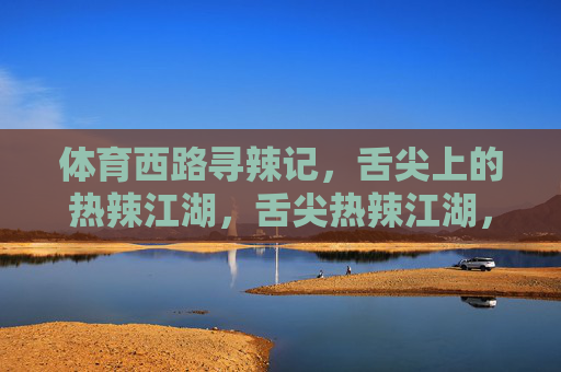 体育西路寻辣记,舌尖上的热辣江湖,舌尖热辣江湖,体育西路寻辣记 体育西路寻辣记,舌尖上的热辣江湖,舌尖热辣江湖,体育西路寻辣记