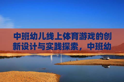 中班幼儿线上体育游戏的创新设计与实践探索,中班幼儿线上体育游戏的创新设计与实践探索 中班幼儿线上体育游戏的创新设计与实践探索,中班幼儿线上体育游戏的创新设计与实践探索