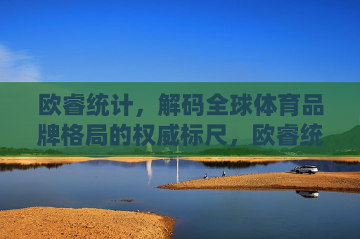 欧睿统计,解码全球体育品牌格局的权威标尺,欧睿统计,解码全球体育品牌格局的权威标尺 欧睿统计,解码全球体育品牌格局的权威标尺,欧睿统计,解码全球体育品牌格局的权威标尺