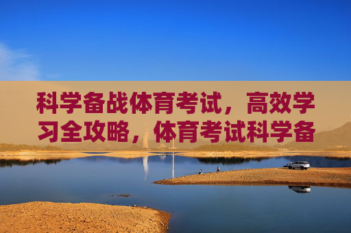科学备战体育考试,高效学习全攻略,体育考试科学备战与高效学习全攻略 科学备战体育考试,高效学习全攻略,体育考试科学备战与高效学习全攻略