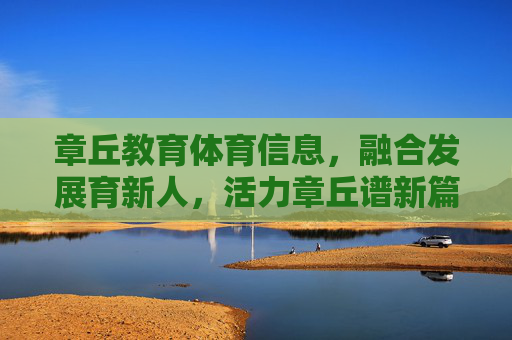 章丘教育体育信息,融合发展育新人,活力章丘谱新篇,章丘教育体育融合发展 育新人谱活力新篇 章丘教育体育信息,融合发展育新人,活力章丘谱新篇,章丘教育体育融合发展 育新人谱活力新篇