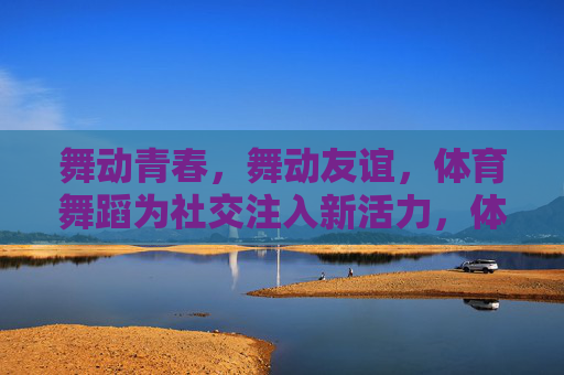 舞动青春,舞动友谊,体育舞蹈为社交注入新活力,体育舞蹈,舞动青春友谊,激活社交活力 舞动青春,舞动友谊,体育舞蹈为社交注入新活力,体育舞蹈,舞动青春友谊,激活社交活力