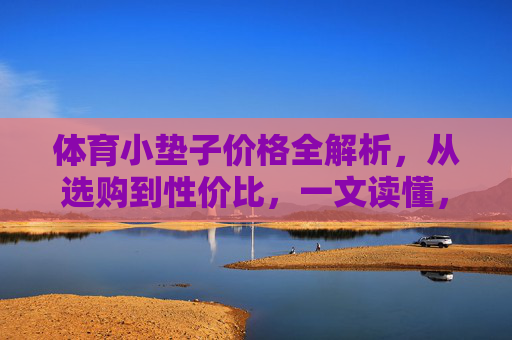体育小垫子价格全解析,从选购到性价比,一文读懂,体育小垫子价格选购性价比全解析 体育小垫子价格全解析,从选购到性价比,一文读懂,体育小垫子价格选购性价比全解析